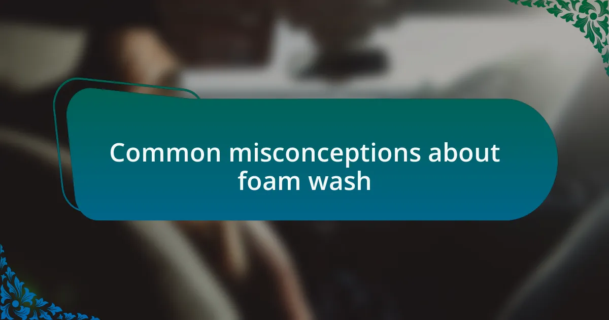 Common misconceptions about foam wash