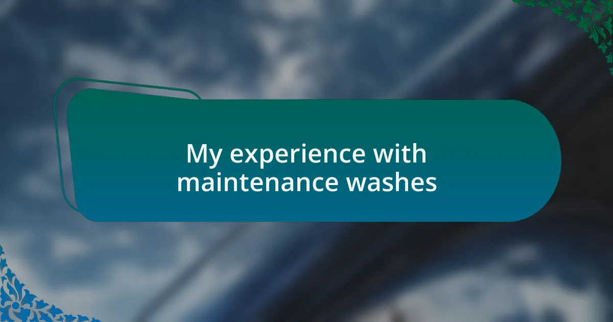 My experience with maintenance washes